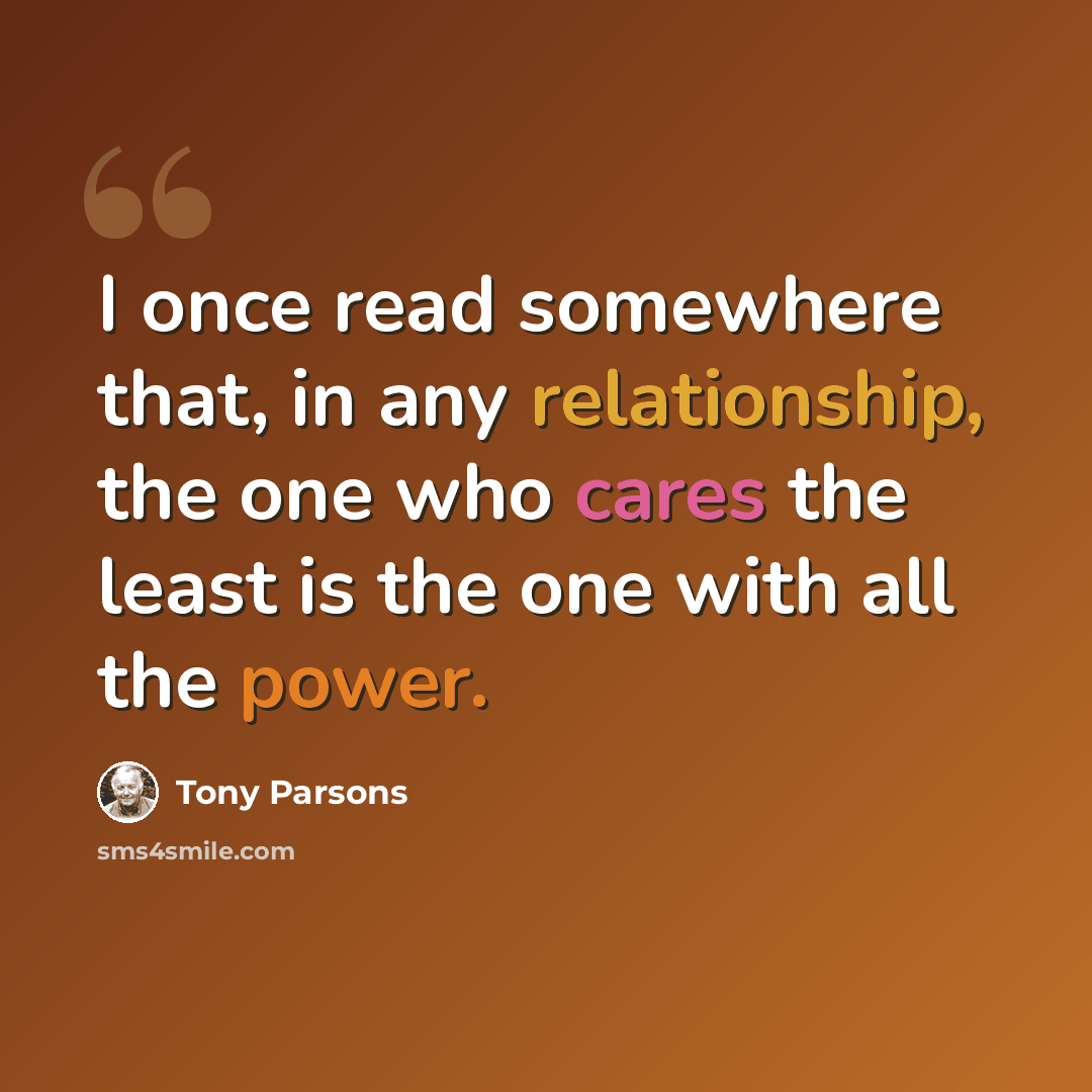 “I once read somewhere that, in any relationship, the one who cares the least is the one with all the power.” quote by Tony Parsons