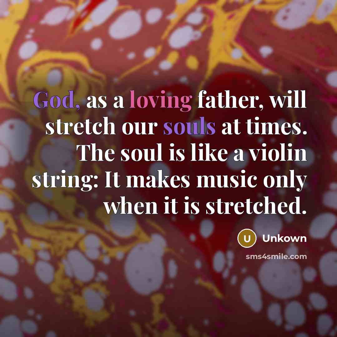 “God, as a loving father, will stretch our souls at times. The soul is like a violin string: It makes music only when it is stretched.” quote by Unkown