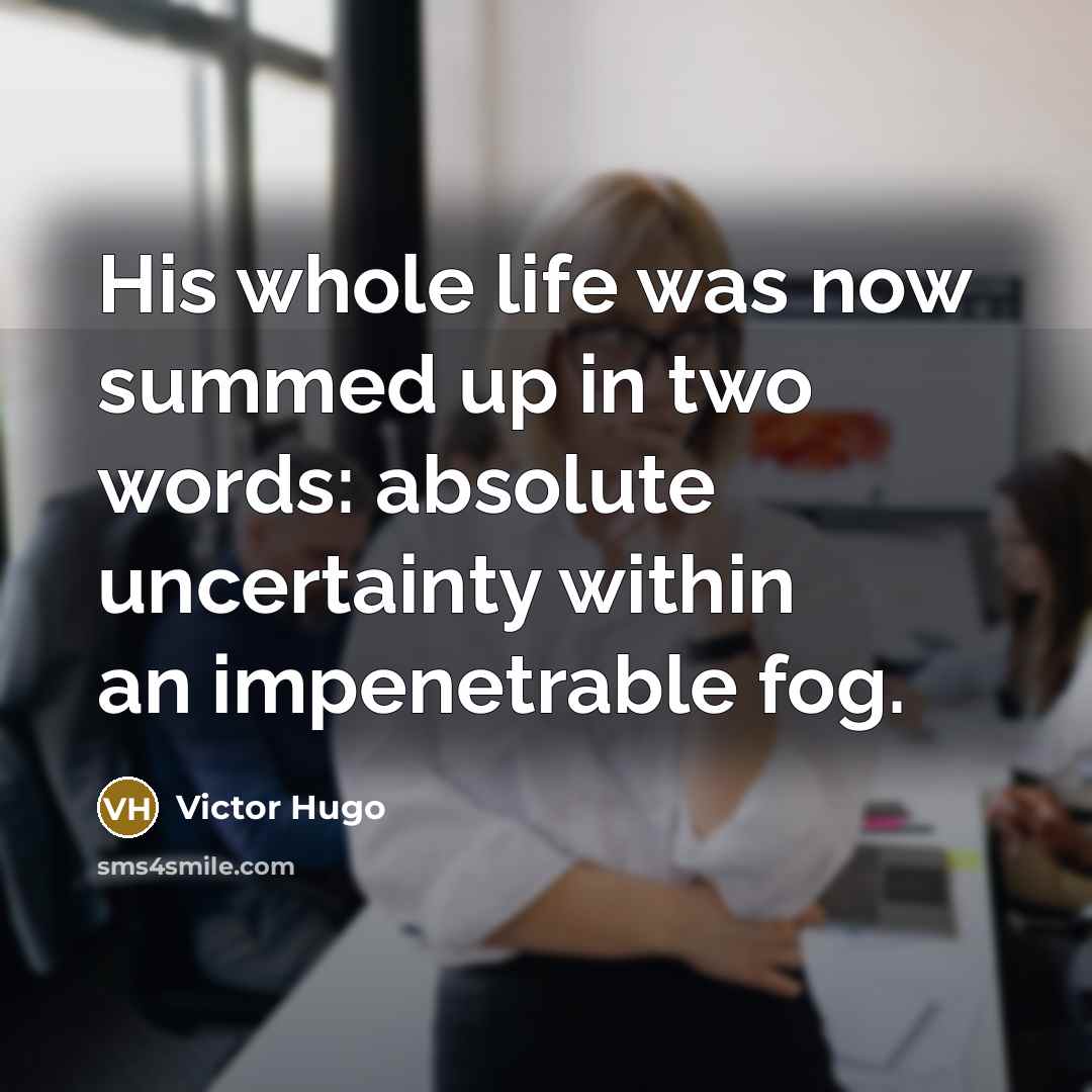 “His whole life was now summed up in two words: absolute uncertainty within an impenetrable fog.” quote by Victor Hugo