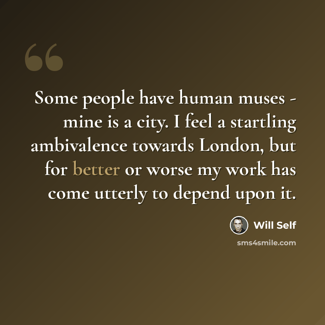 “Some people have human muses - mine is a city. I feel a startling ambivalence towards London, but for better or worse my work has come utterly to depend upon it.” quote by Will Self