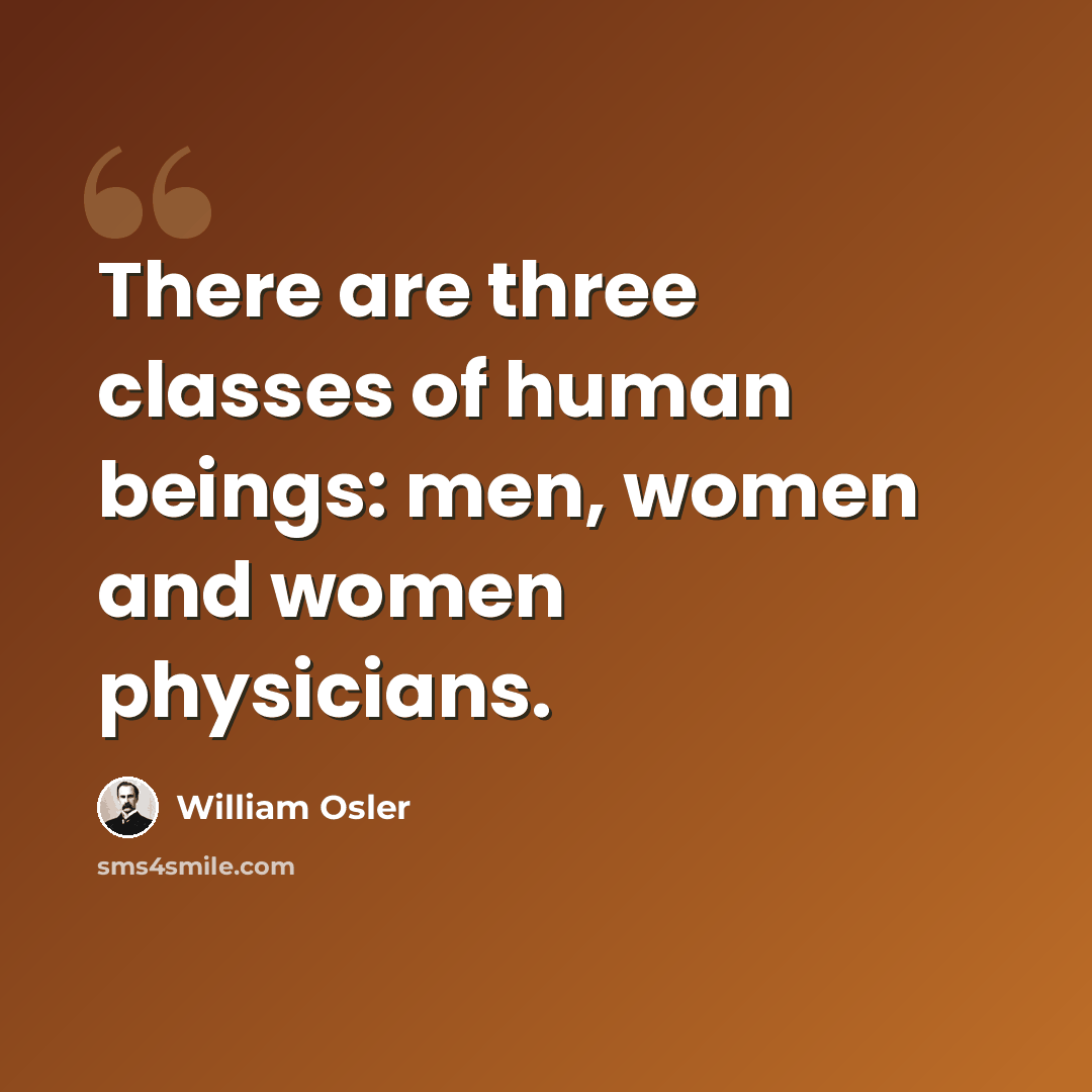 “There are three classes of human beings: men, women and women physicians.” quote by William Osler
