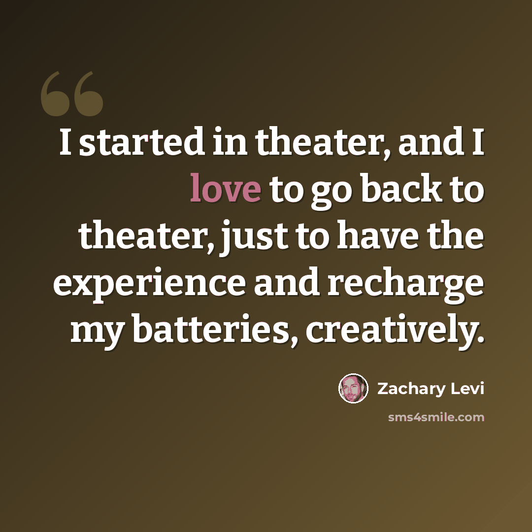 “I started in theater, and I love to go back to theater, just to have the experience and recharge my batteries, creatively.” quote by Zachary Levi
