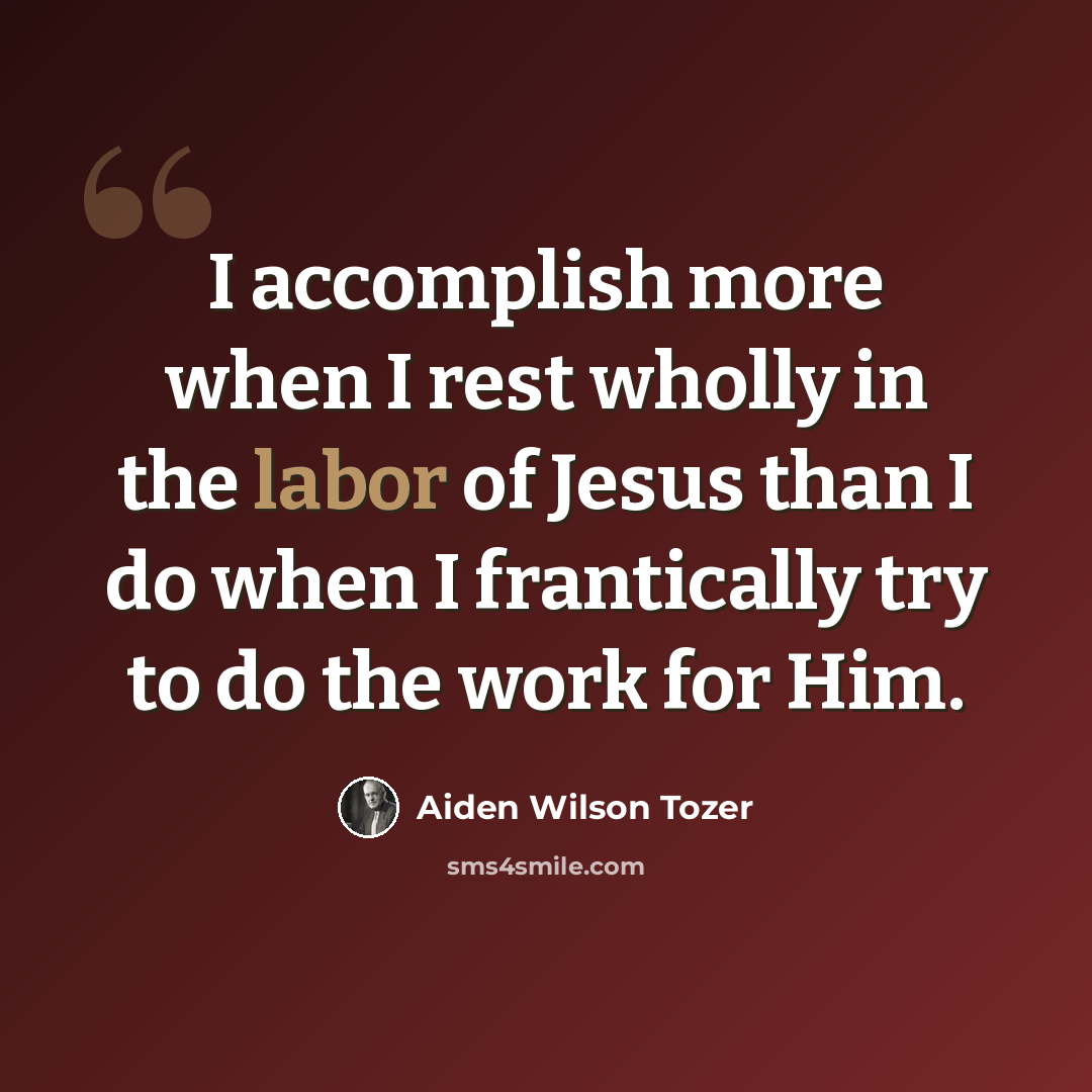 “I accomplish more when I rest wholly in the labor of Jesus than I do when I frantically try to do the work for Him.” quote by Aiden Wilson Tozer