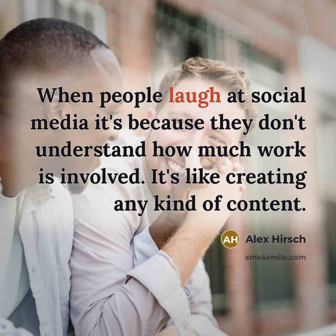 “When people laugh at social media it's because they don't understand how much work is involved. It's like creating any kind of content.” quote by Alex Hirsch