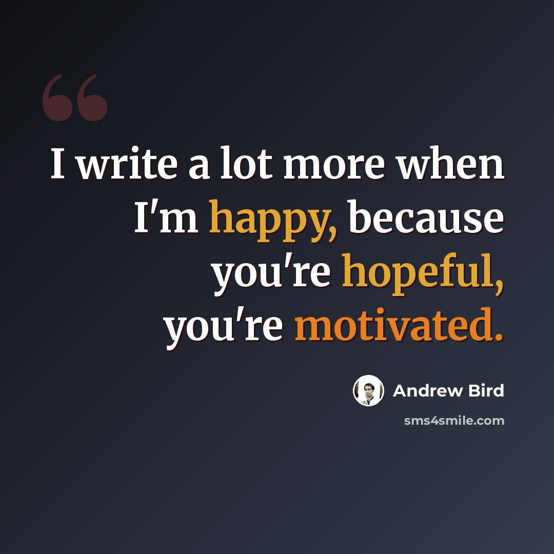 “I write a lot more when I'm happy, because you're hopeful, you're motivated.” quote by Andrew Bird