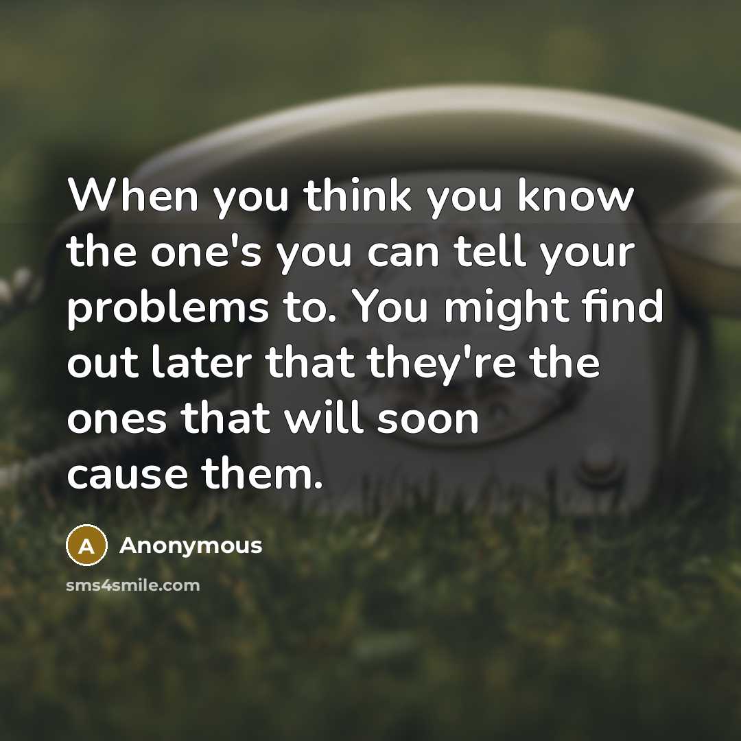 “When you think you know the one's you can tell your problems to. You might find out later that they're the ones that will soon cause them.” quote by Anonymous