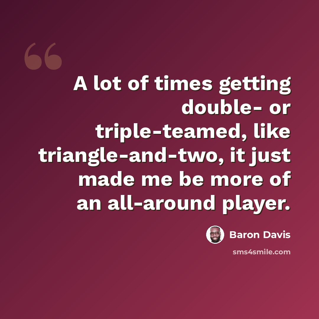 “A lot of times getting double- or triple-teamed, like triangle-and-two, it just made me be more of an all-around player.” quote by Baron Davis