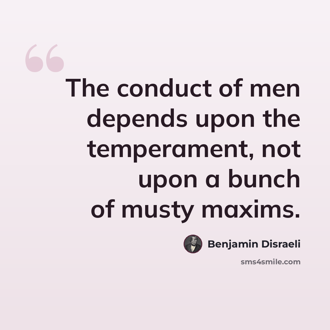 “The conduct of men depends upon the temperament, not upon a bunch of musty maxims.” quote by Benjamin Disraeli