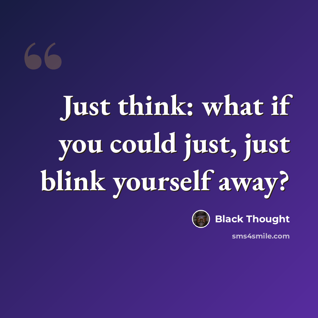 “Just think: what if you could just, just blink yourself away?” quote by Black Thought