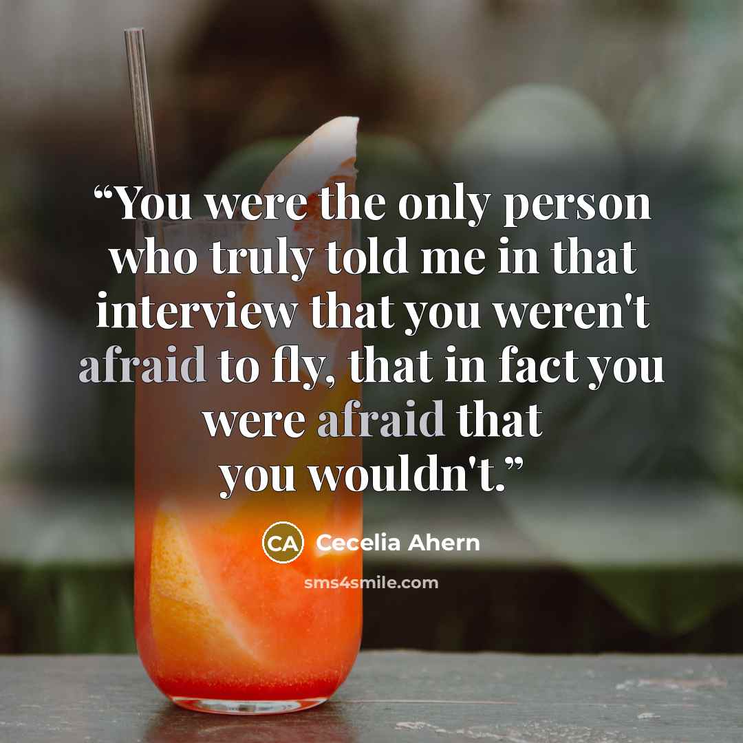 “You were the only person who truly told me in that interview that you weren't afraid to fly, that in fact you were afraid that you wouldn't.” quote by Cecelia Ahern