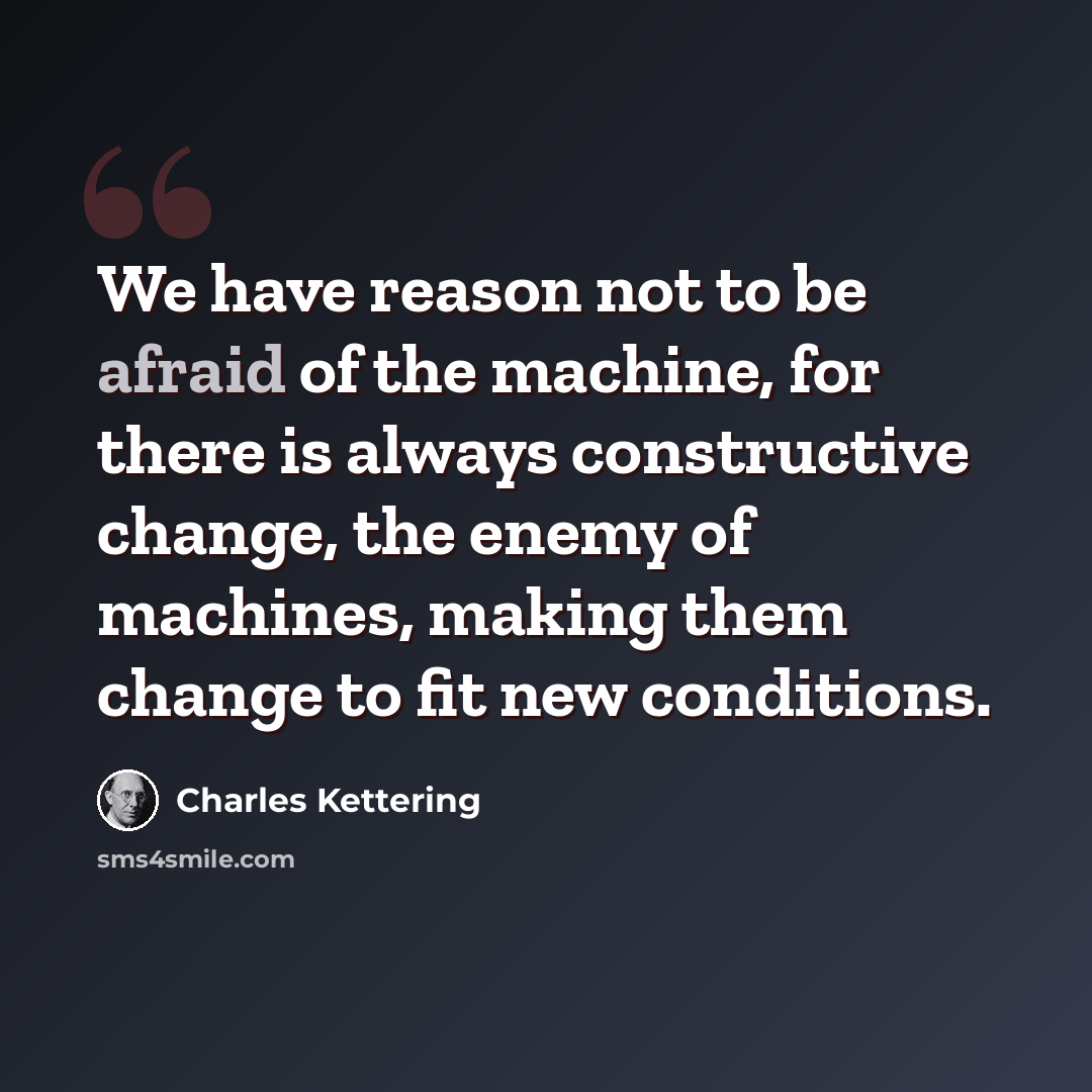 “We have reason not to be afraid of the machine, for there is always constructive change, the enemy of machines, making them change to fit new conditions.” quote by Charles Kettering