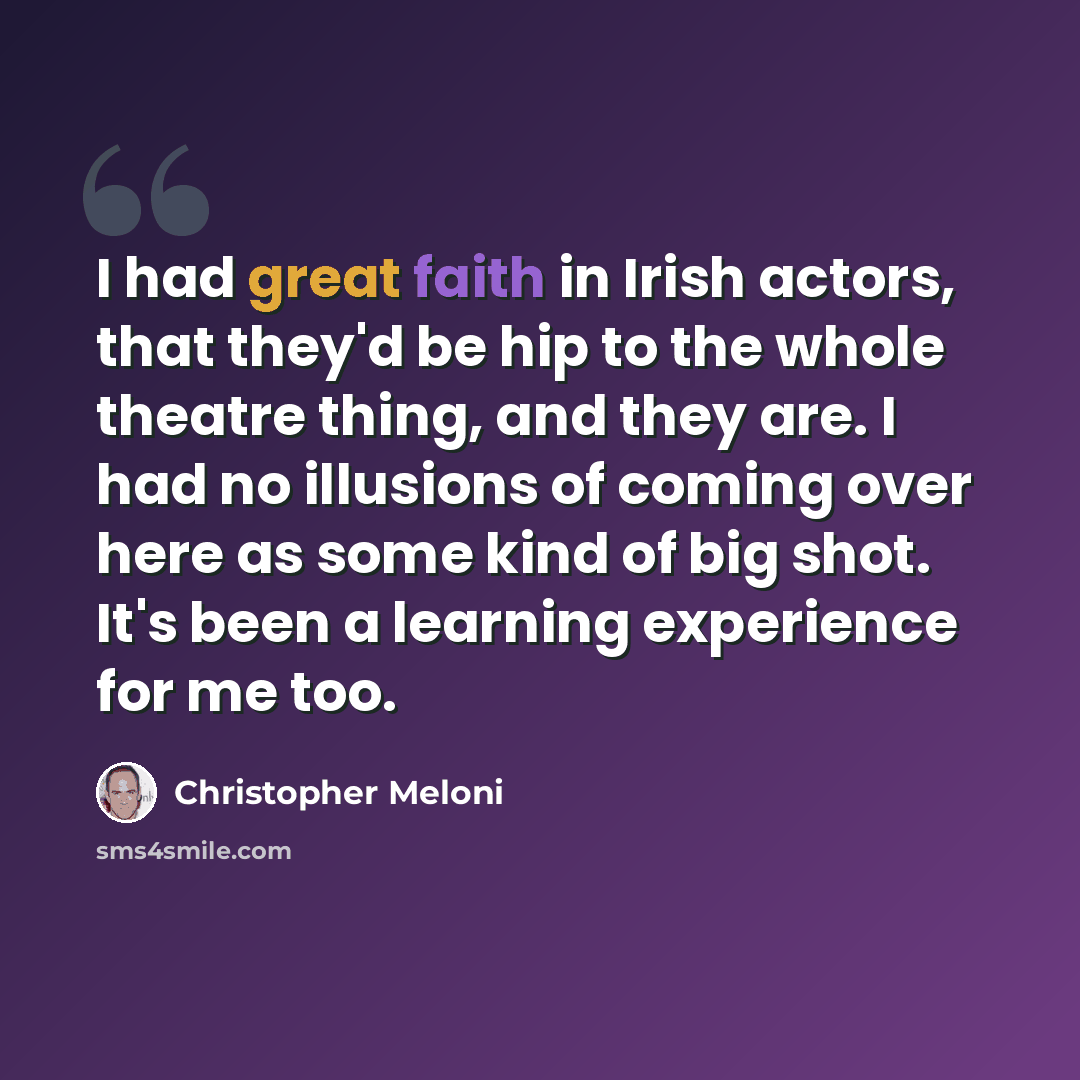 “I had great faith in Irish actors, that they'd be hip to the whole theatre thing, and they are. I had no illusions of coming over here as some kind of big shot. It's been a learning experience for me too.” quote by Christopher Meloni
