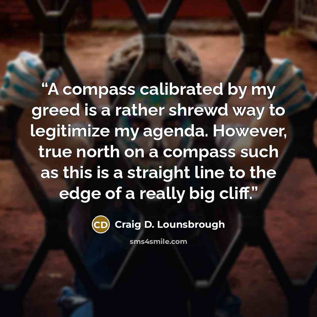 “A compass calibrated by my greed is a rather shrewd way to legitimize my agenda. However, true north on a compass such as this is a straight line to the edge of a really big cliff.” quote by Craig D. Lounsbrough