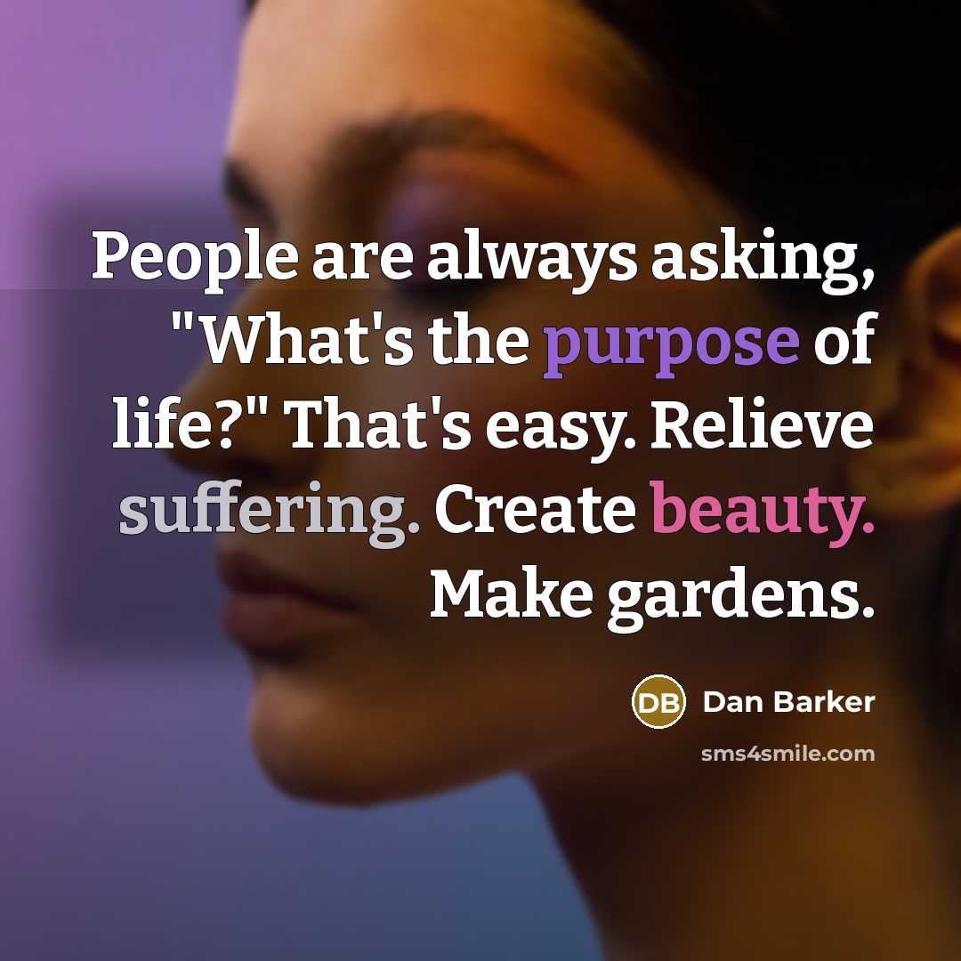 “People are always asking, "What's the purpose of life?" That's easy. Relieve suffering. Create beauty. Make gardens.” quote by Dan Barker