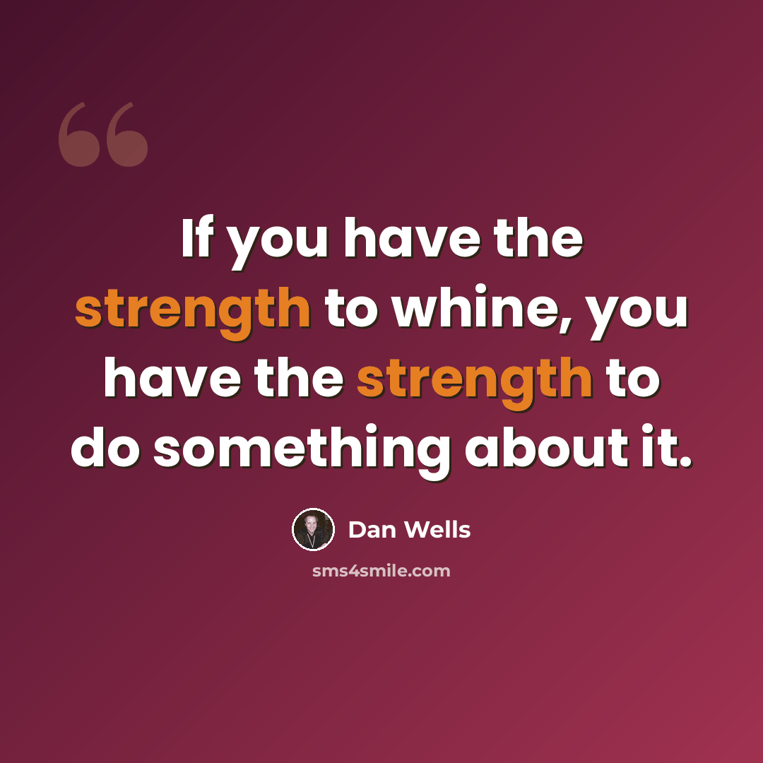 “If you have the strength to whine, you have the strength to do something about it.” quote by Dan Wells