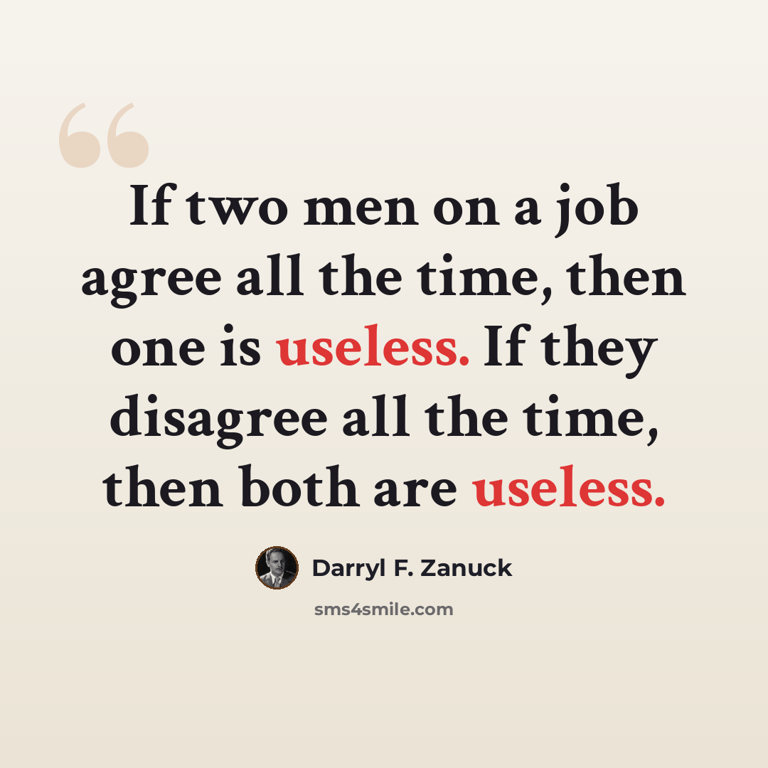 “If two men on a job agree all the time, then one is useless. If they disagree all the time, then both are useless.” quote by Darryl F. Zanuck