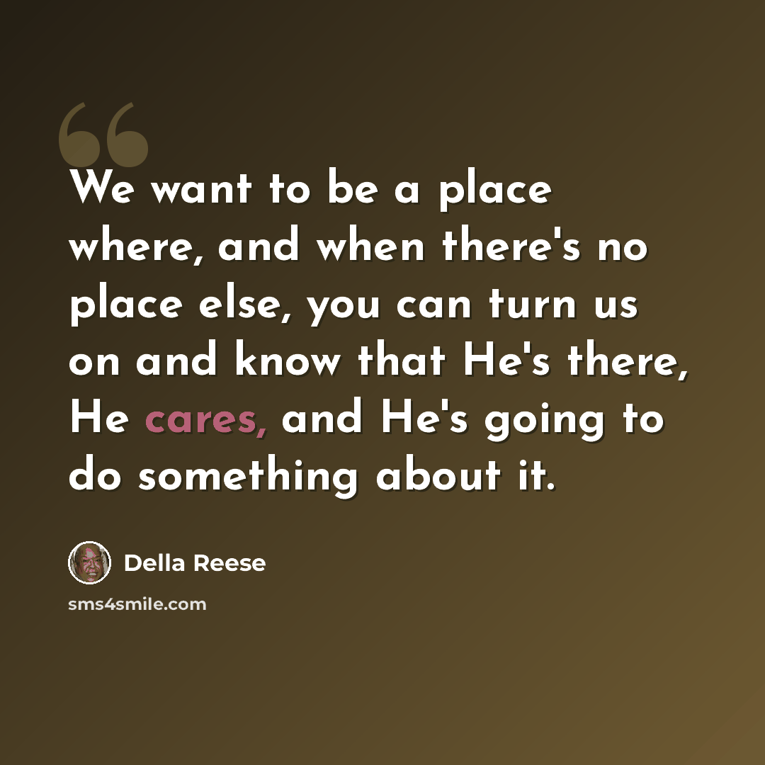 “We want to be a place where, and when there's no place else, you can turn us on and know that He's there, He cares, and He's going to do something about it.” quote by Della Reese