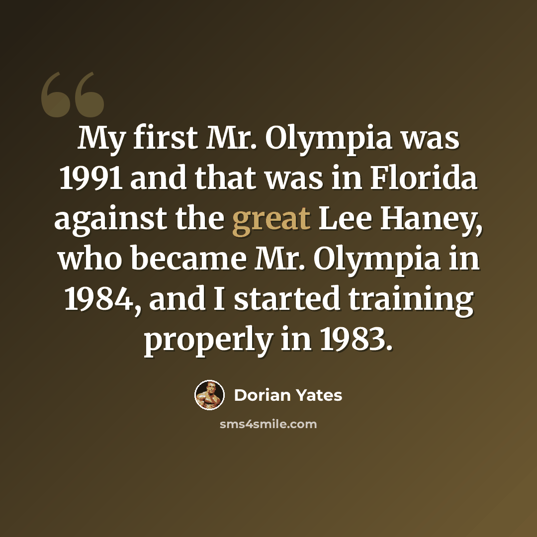 “My first Mr. Olympia was 1991 and that was in Florida against the great Lee Haney, who became Mr. Olympia in 1984, and I started training properly in 1983.” quote by Dorian Yates
