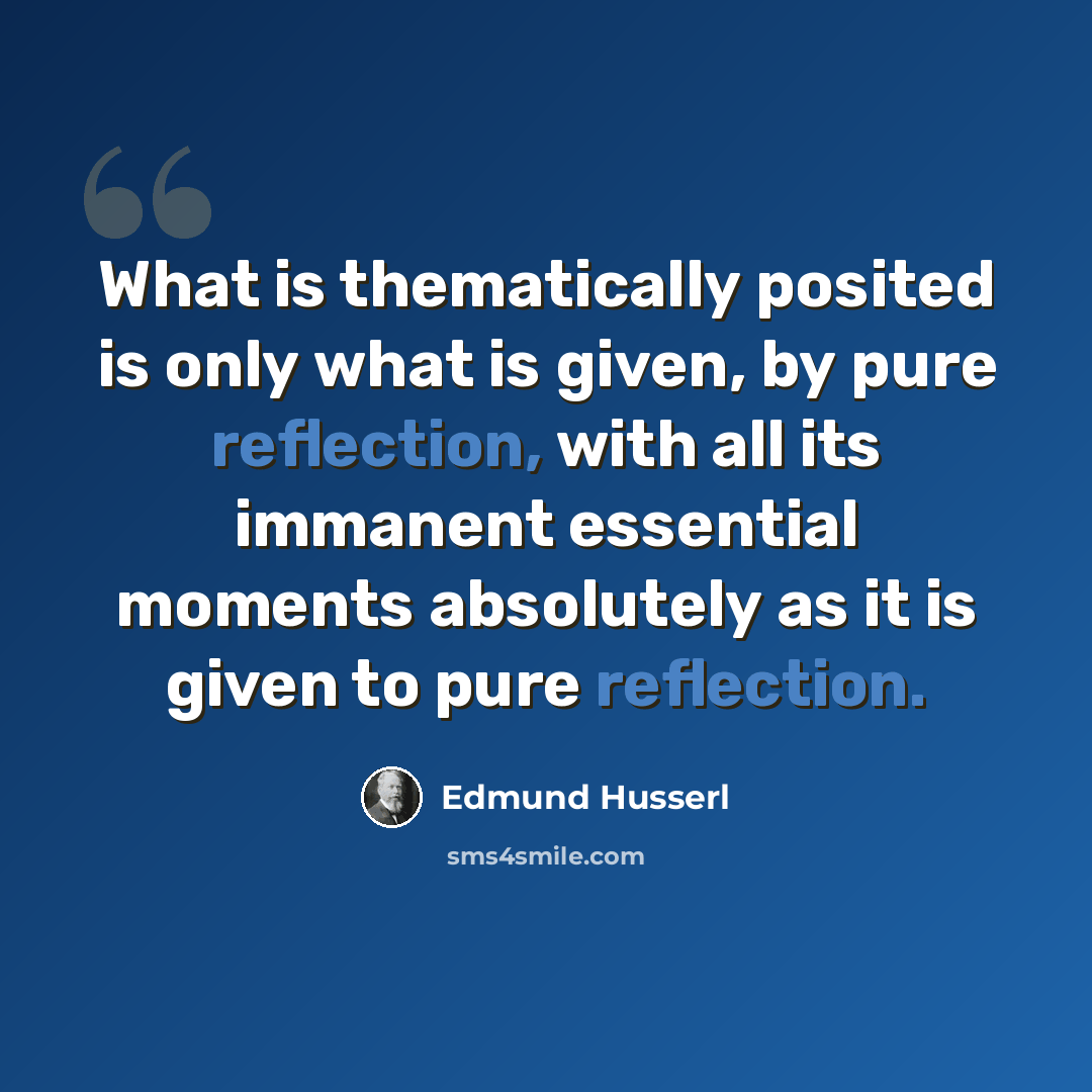 “What is thematically posited is only what is given, by pure reflection, with all its immanent essential moments absolutely as it is given to pure reflection.” quote by Edmund Husserl