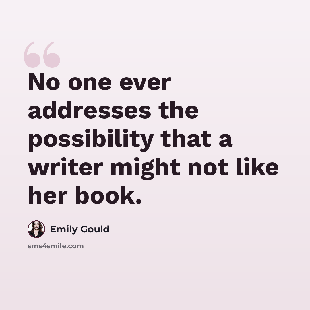 “No one ever addresses the possibility that a writer might not like her book.” quote by Emily Gould