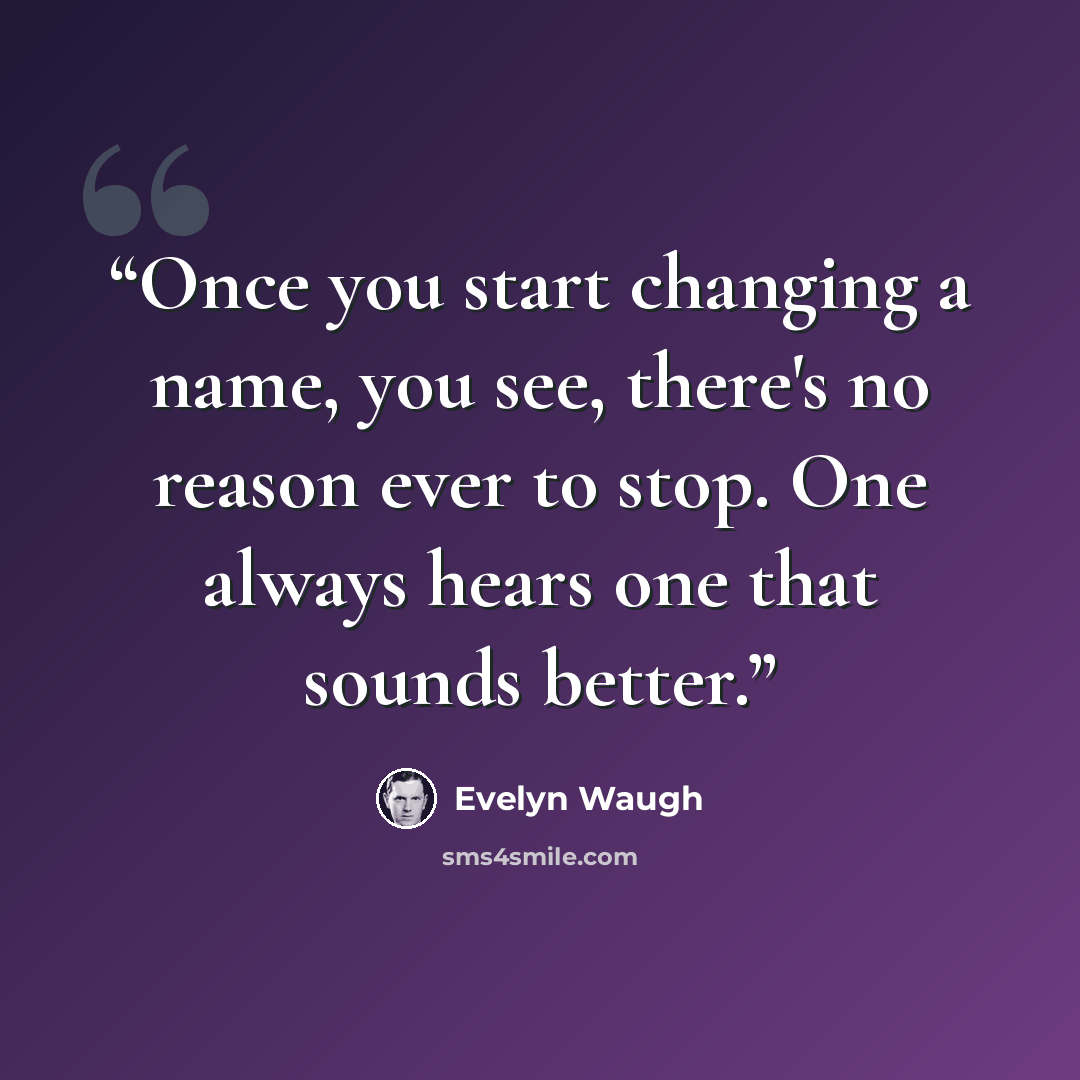 “Once you start changing a name, you see, there's no reason ever to stop. One always hears one that sounds better.” quote by Evelyn Waugh