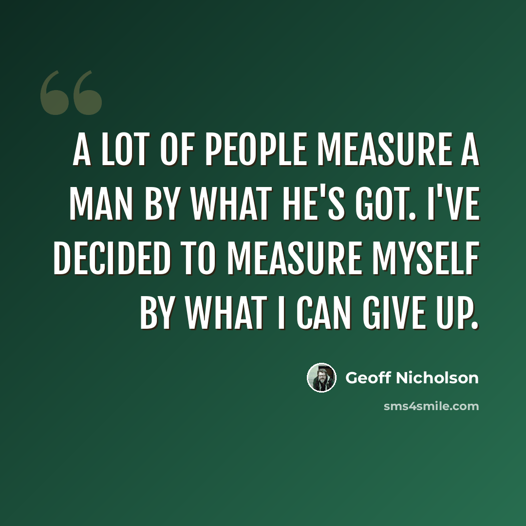 “A lot of people measure a man by what he's got. I've decided to measure myself by what I can give up.” quote by Geoff Nicholson
