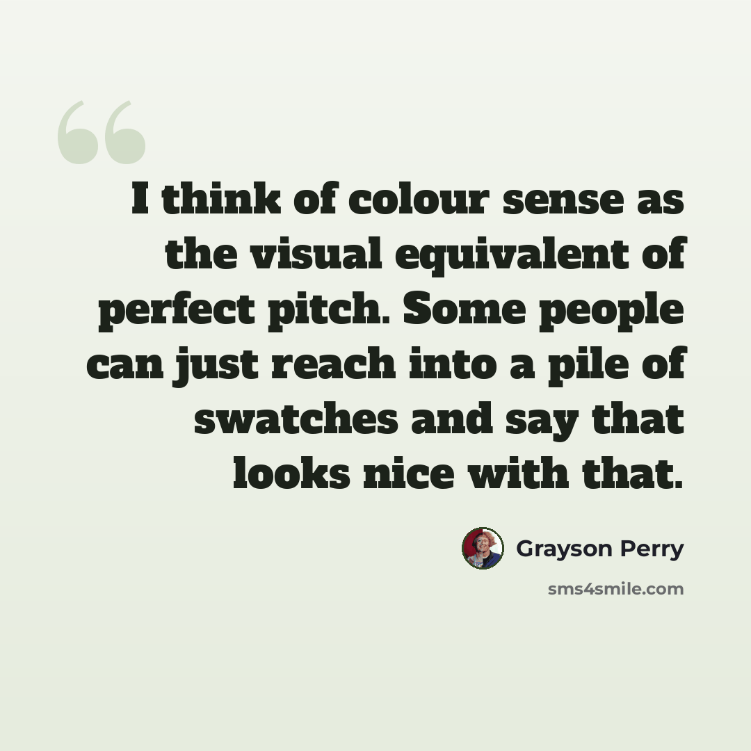 “I think of colour sense as the visual equivalent of perfect pitch. Some people can just reach into a pile of swatches and say that looks nice with that.” quote by Grayson Perry