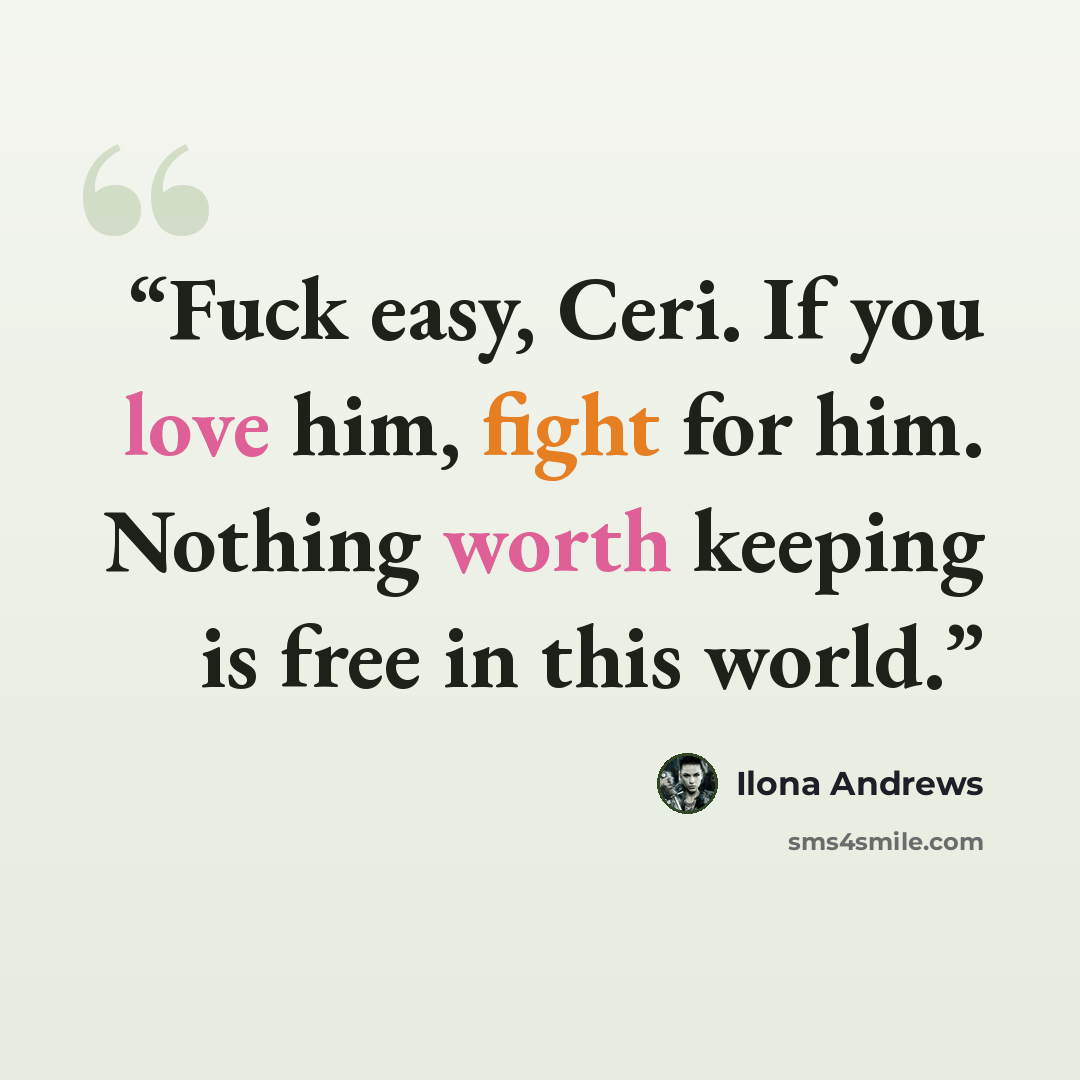 “Fuck easy, Ceri. If you love him, fight for him. Nothing worth keeping is free in this world.” quote by Ilona Andrews