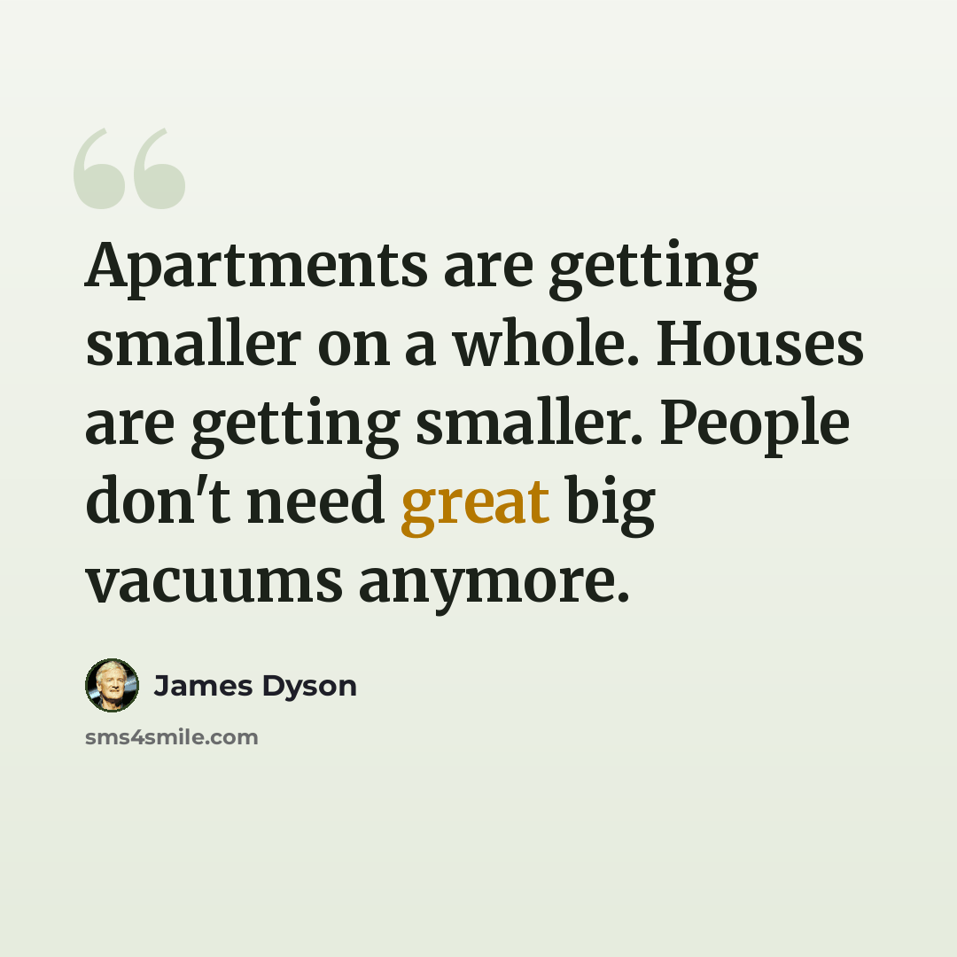“Apartments are getting smaller on a whole. Houses are getting smaller. People don't need great big vacuums anymore.” quote by James Dyson