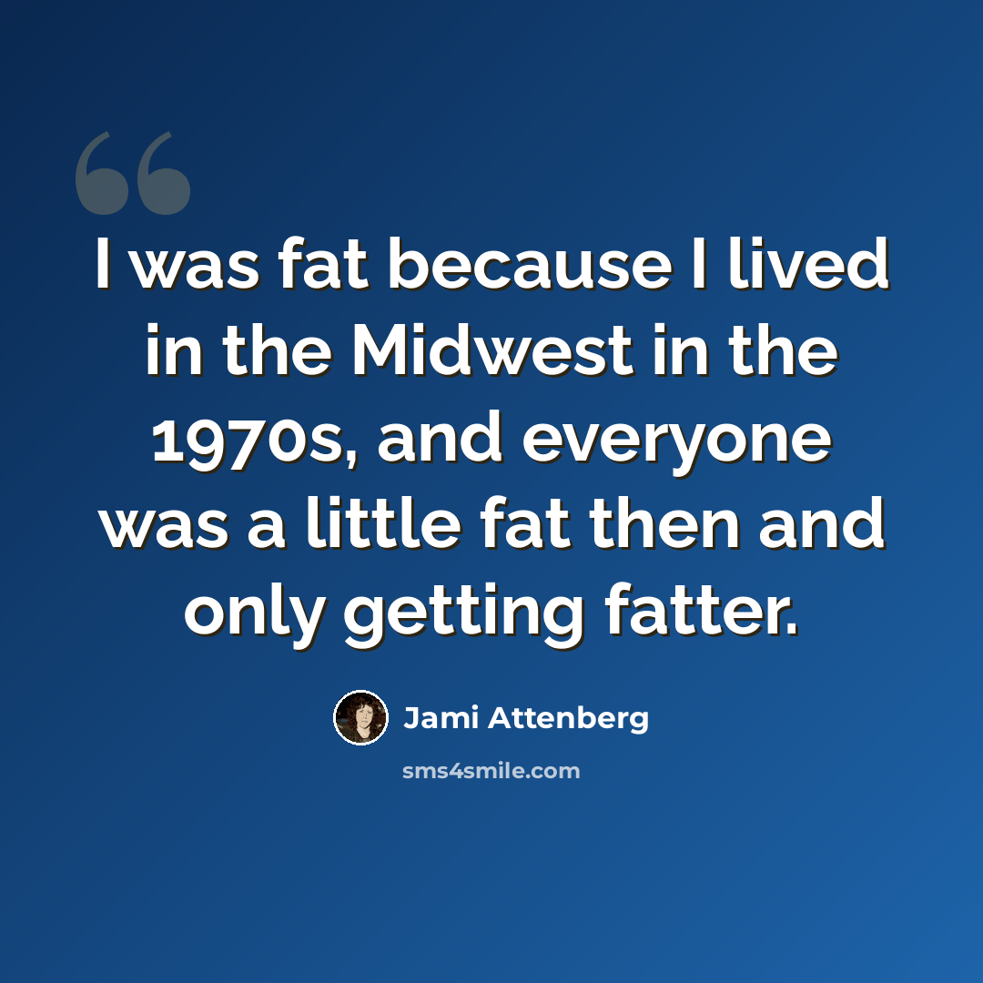“I was fat because I lived in the Midwest in the 1970s, and everyone was a little fat then and only getting fatter.” quote by Jami Attenberg