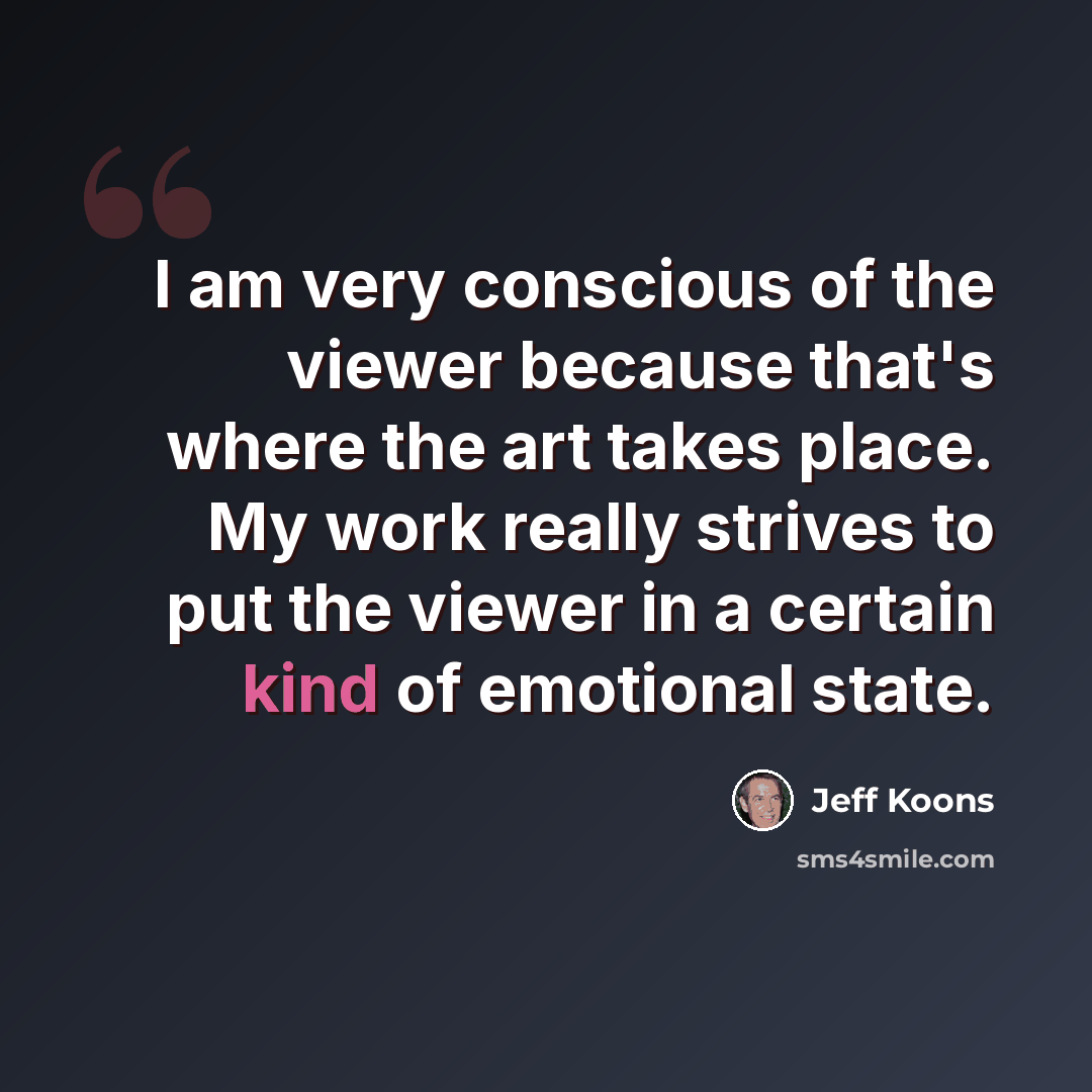 “I am very conscious of the viewer because that's where the art takes place. My work really strives to put the viewer in a certain kind of emotional state.” quote by Jeff Koons