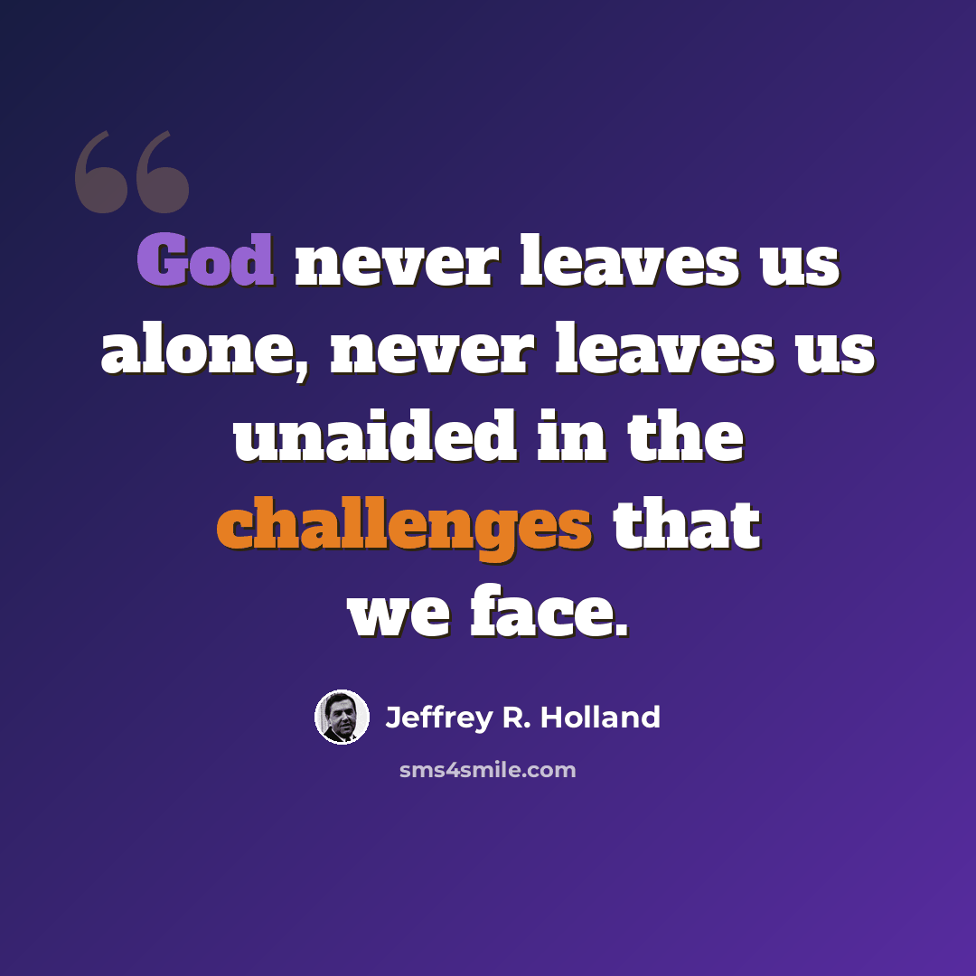 “God never leaves us alone, never leaves us unaided in the challenges that we face.” quote by Jeffrey R. Holland