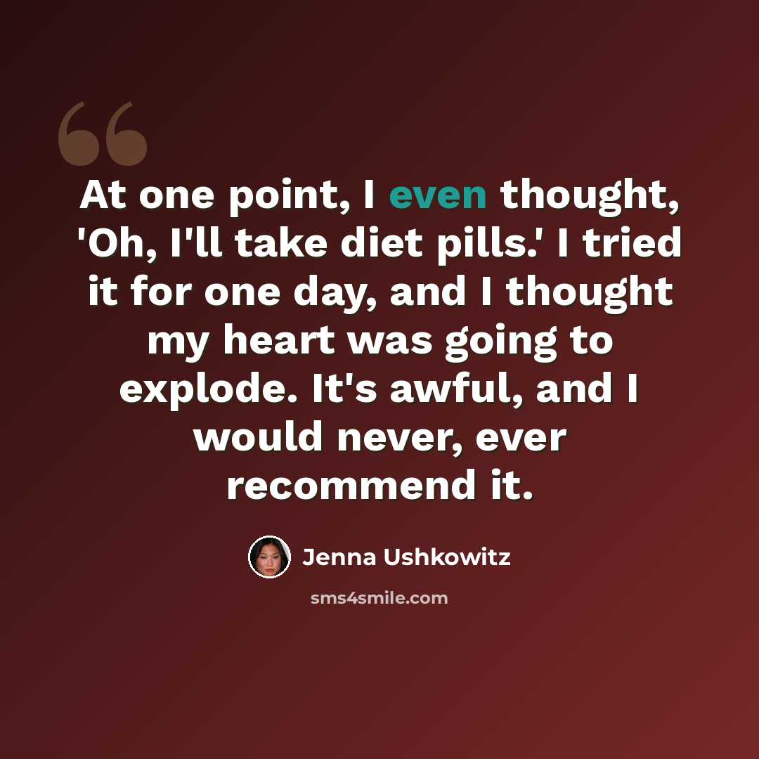 “At one point, I even thought, 'Oh, I'll take diet pills.' I tried it for one day, and I thought my heart was going to explode. It's awful, and I would never, ever recommend it.” quote by Jenna Ushkowitz