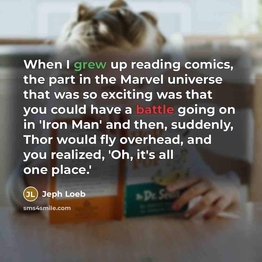 “When I grew up reading comics, the part in the Marvel universe that was so exciting was that you could have a battle going on in 'Iron Man' and then, suddenly, Thor would fly overhead, and you realized, 'Oh, it's all one place.'” quote by Jeph Loeb