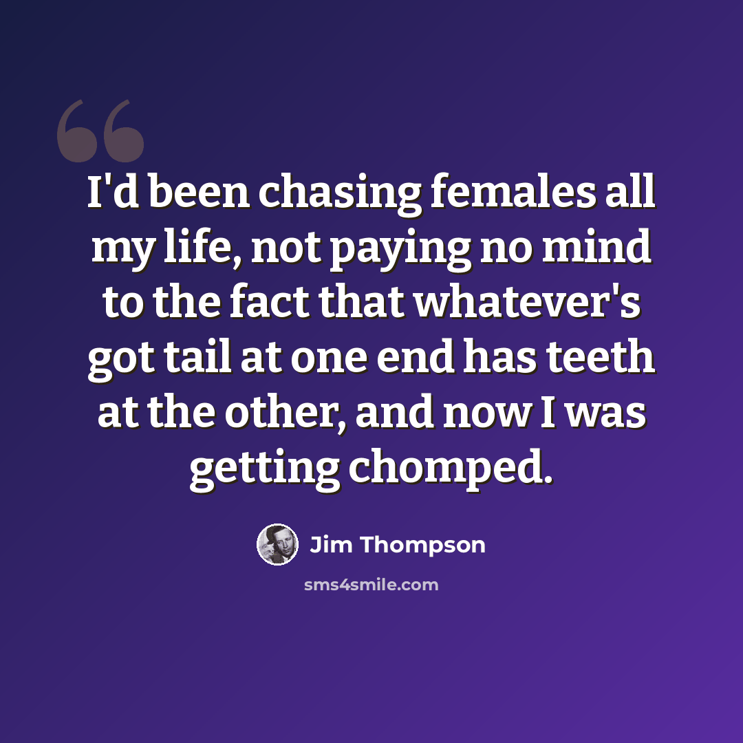 “I'd been chasing females all my life, not paying no mind to the fact that whatever's got tail at one end has teeth at the other, and now I was getting chomped.” quote by Jim Thompson