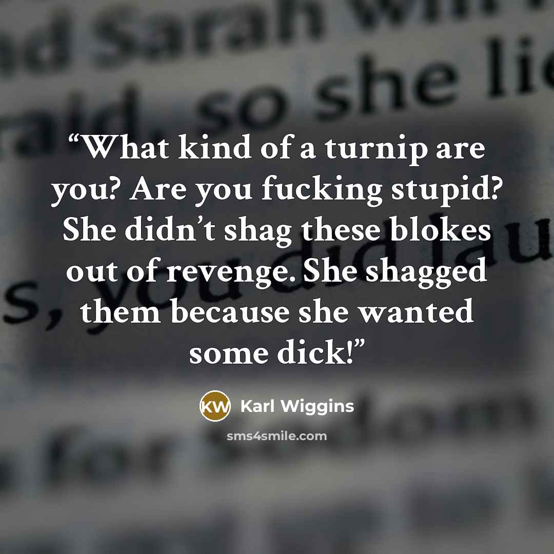 “What kind of a turnip are you? Are you fucking stupid? She didn’t shag these blokes out of revenge. She shagged them because she wanted some dick!” quote by Karl Wiggins