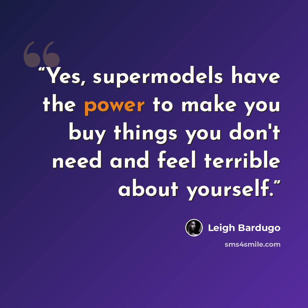 “Yes, supermodels have the power to make you buy things you don't need and feel terrible about yourself.” quote by Leigh Bardugo