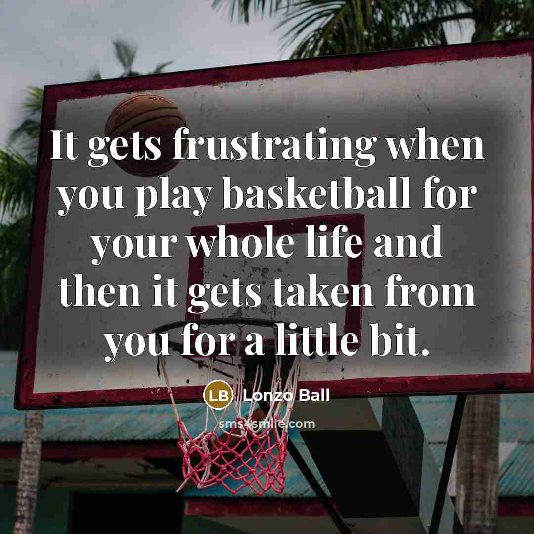 “It gets frustrating when you play basketball for your whole life and then it gets taken from you for a little bit.” quote by Lonzo Ball