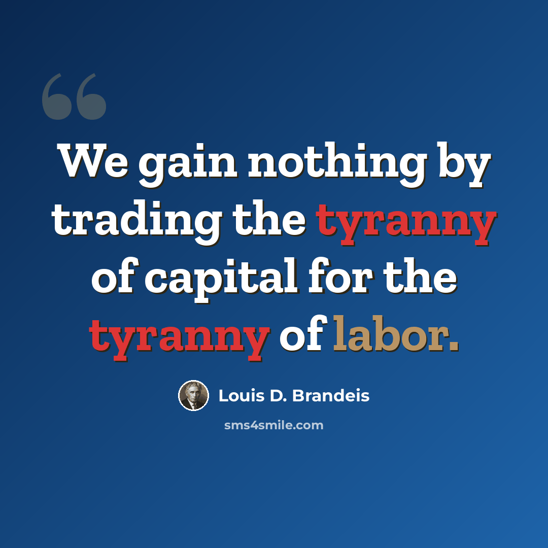 “We gain nothing by trading the tyranny of capital for the tyranny of labor.” quote by Louis D. Brandeis