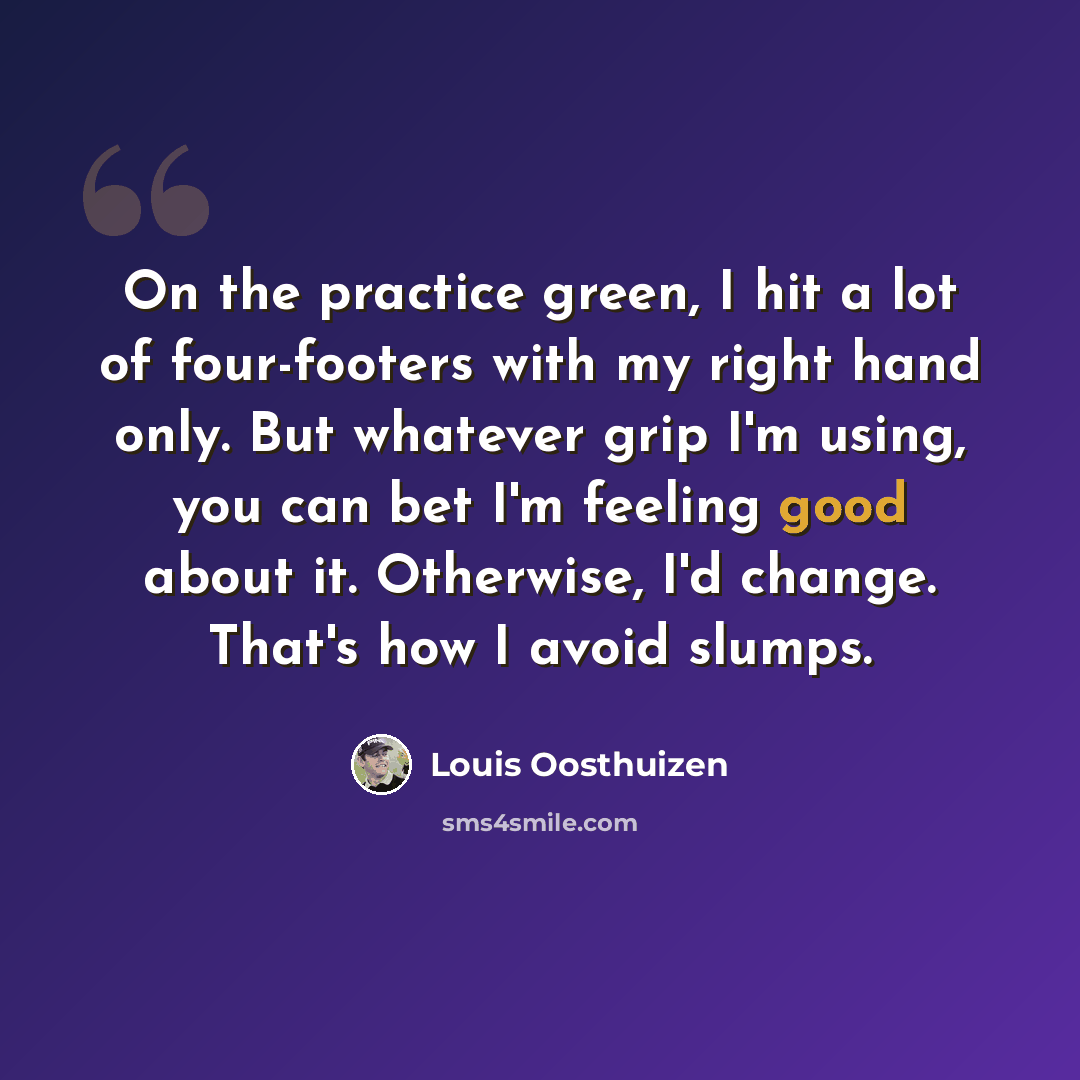 “On the practice green, I hit a lot of four-footers with my right hand only. But whatever grip I'm using, you can bet I'm feeling good about it. Otherwise, I'd change. That's how I avoid slumps.” quote by Louis Oosthuizen