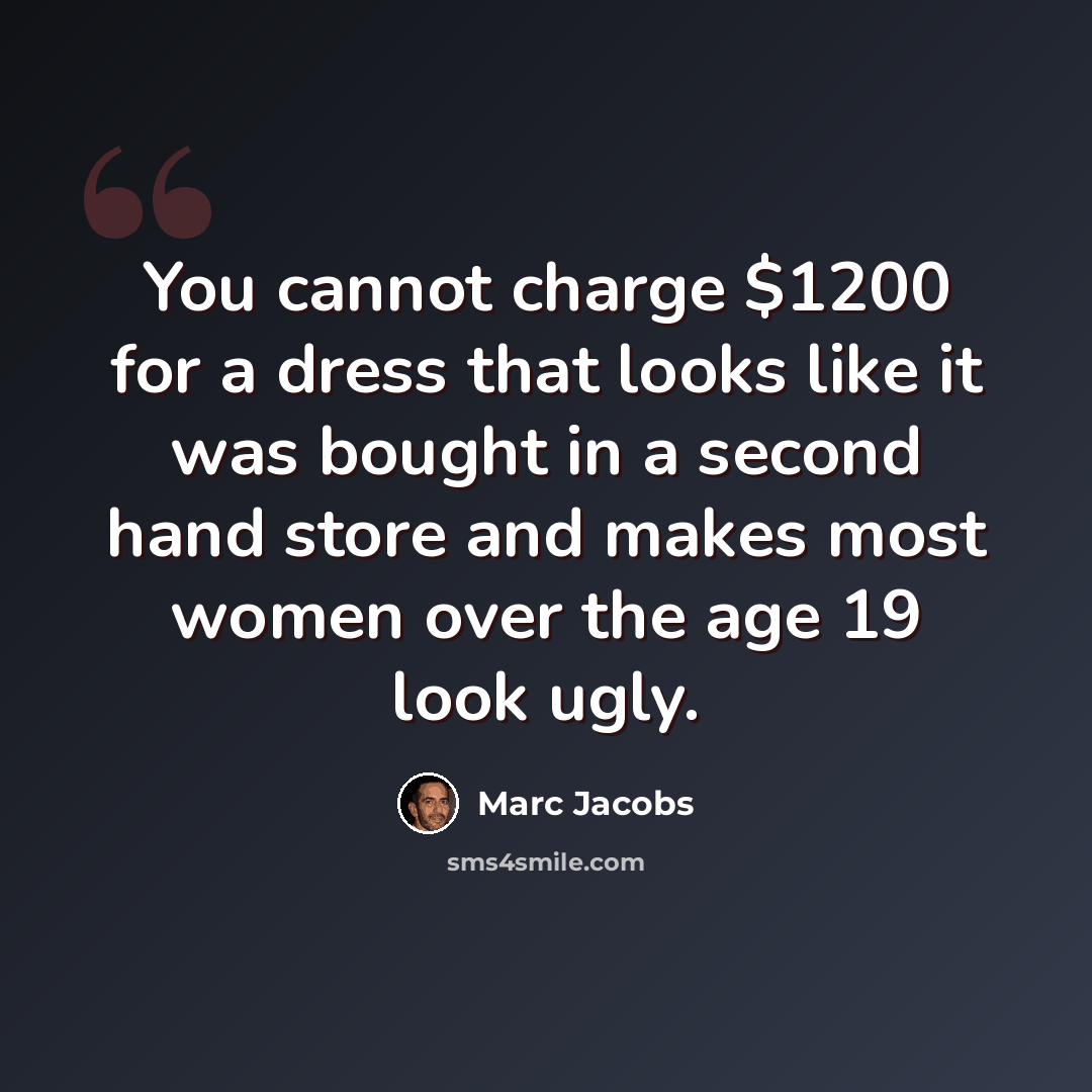 “You cannot charge $1200 for a dress that looks like it was bought in a second hand store and makes most women over the age 19 look ugly.” quote by Marc Jacobs