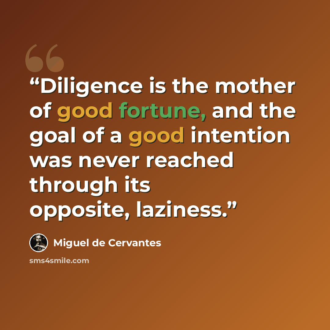 “Diligence is the mother of good fortune, and the goal of a good intention was never reached through its opposite, laziness.” quote by Miguel de Cervantes