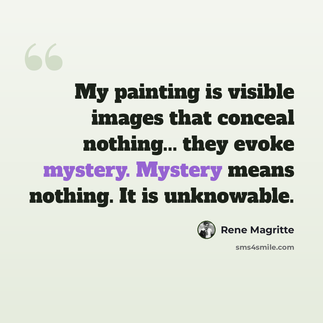“My painting is visible images that conceal nothing... they evoke mystery. Mystery means nothing. It is unknowable.” quote by Rene Magritte