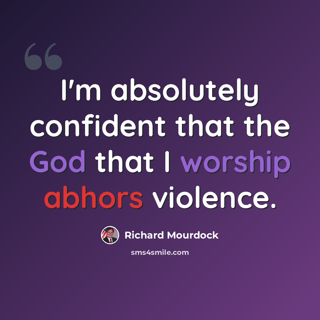 “I'm absolutely confident that the God that I worship abhors violence.” quote by Richard Mourdock