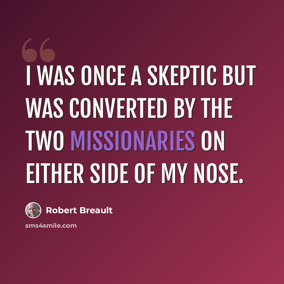 “I was once a skeptic but was converted by the two missionaries on either side of my nose.” quote by Robert Breault