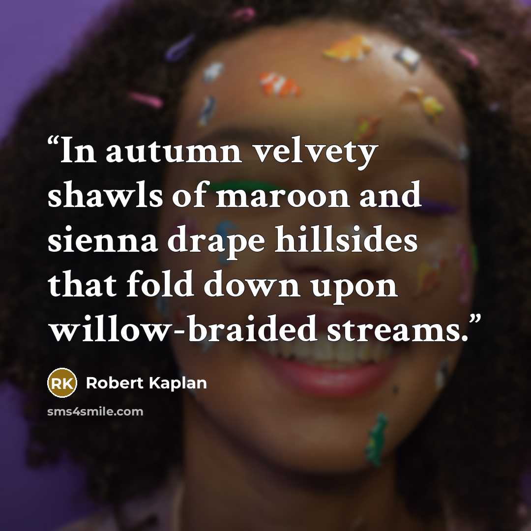 “In autumn velvety shawls of maroon and sienna drape hillsides that fold down upon willow-braided streams.” quote by Robert Kaplan