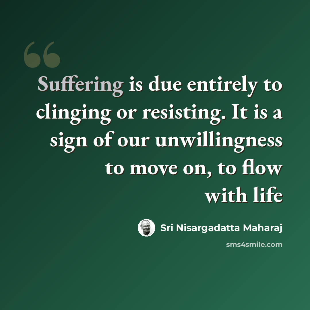 “Suffering is due entirely to clinging or resisting. It is a sign of our unwillingness to move on, to flow with life” quote by Sri Nisargadatta Maharaj