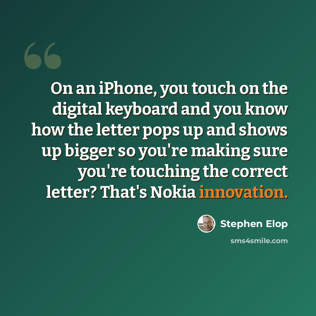 “On an iPhone, you touch on the digital keyboard and you know how the letter pops up and shows up bigger so you're making sure you're touching the correct letter? That's Nokia innovation.” quote by Stephen Elop