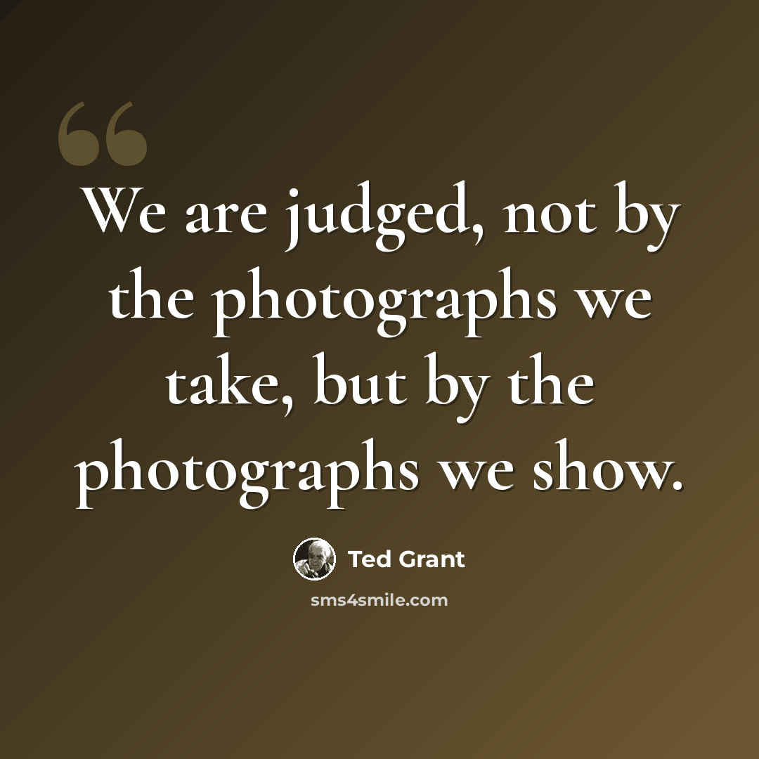 “We are judged, not by the photographs we take, but by the photographs we show.” quote by Ted Grant