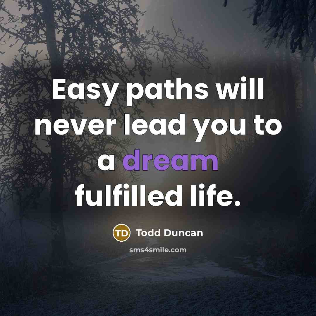 “Easy paths will never lead you to a dream fulfilled life.” quote by Todd Duncan